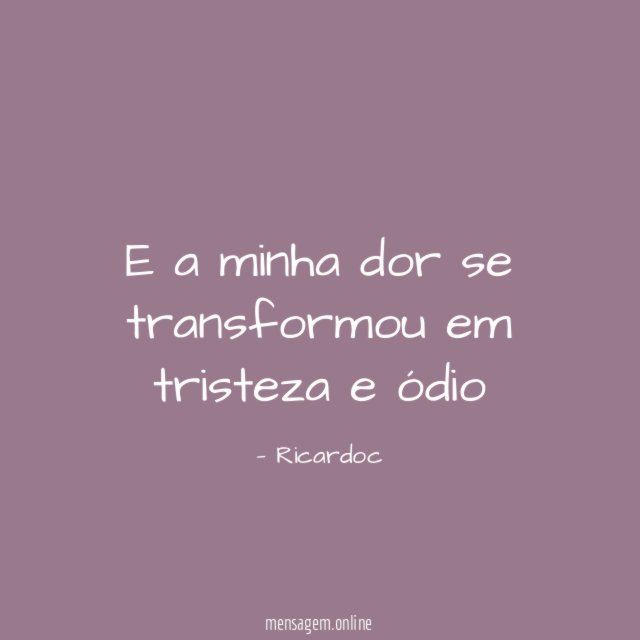E a minha dor se transformou em tristeza e ódio