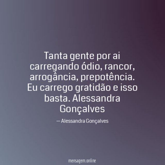 Tanta gente por ai carregando ódio, rancor, arrogância, prepotência. Eu carrego gratidão e isso basta.