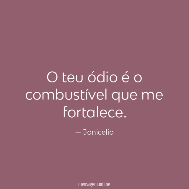 O teu ódio é o combustível que me fortalece