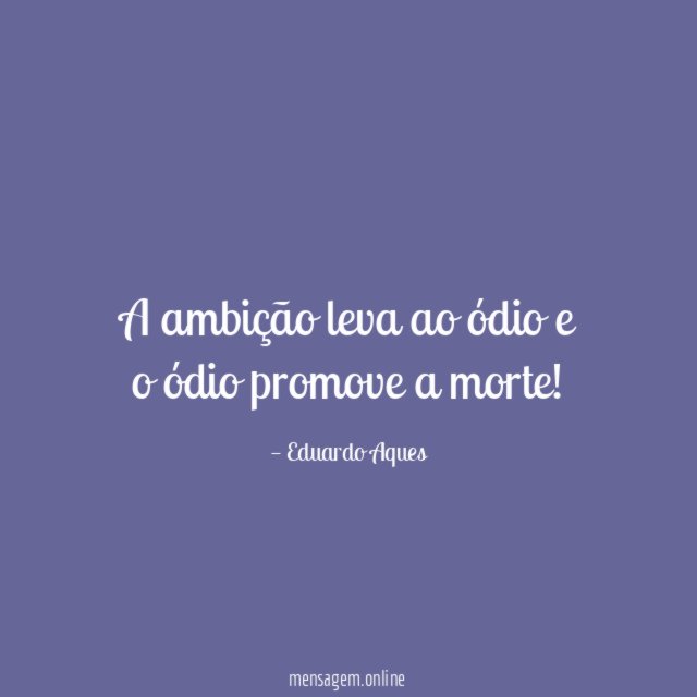 A ambição leva ao ódio e o ódio promove a morte