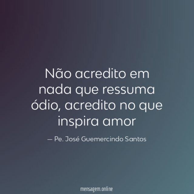 Não acredito em nada que ressuma ódio