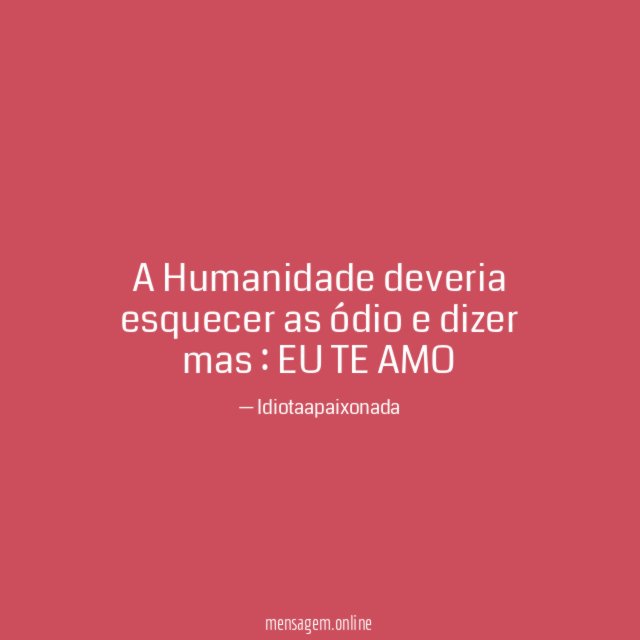 A Humanidade deveria esquecer as ódio e dizer mas