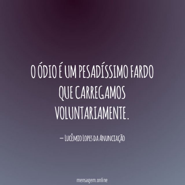 O ódio é um pesadíssimo fardo que carregamos voluntariamente