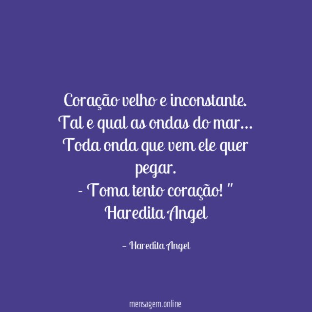 "Coração velho e inconstante.
Tal e qual as ondas do mar…
Toda onda que vem ele quer pegar.
- Toma tento coração!"