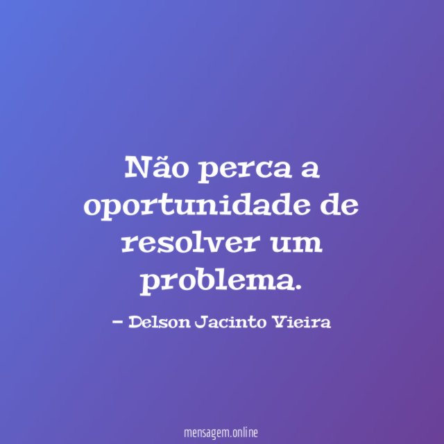 Não perca a oportunidade de resolver um problema