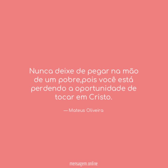 Nunca deixe de pegar na mão de um pobre