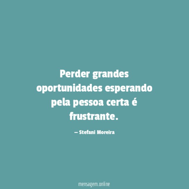 Perder grandes oportunidades esperando pela pessoa certa é frustrante