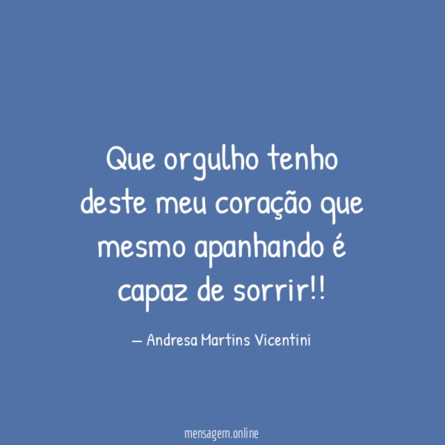 Que orgulho tenho deste meu coração que mesmo