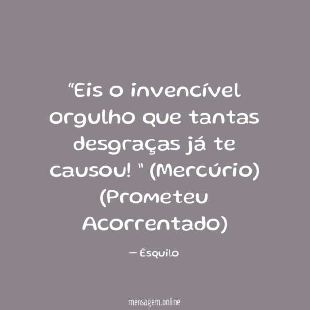 “Eis o invencível orgulho que tantas desgraças já te causou!”