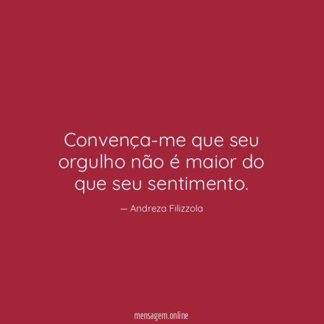 Convença-me que seu orgulho não é maior do que seu sentimento