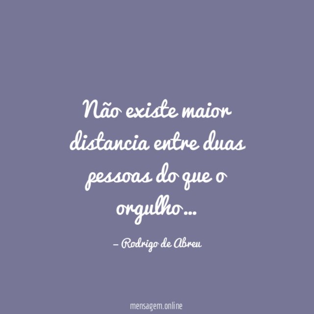 Não existe maior distancia entre duas pessoas do que o orgulho