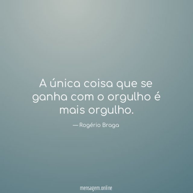 A única coisa que se ganha com o orgulho é mais orgulho