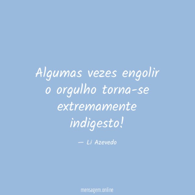 Algumas vezes engolir o orgulho torna-se extremamente indigesto