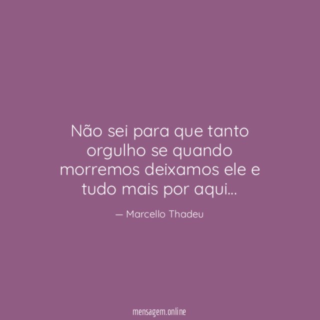 Não sei para que tanto orgulho se quando