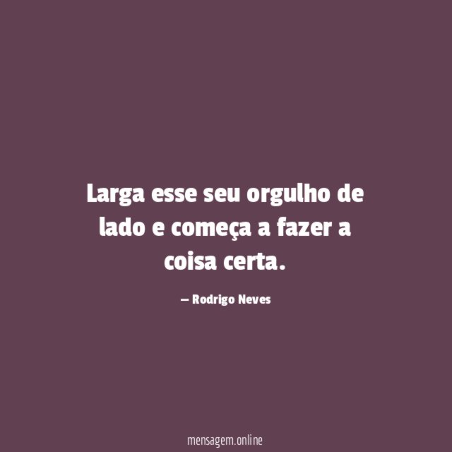 Larga esse seu orgulho de lado e começa
