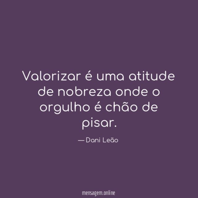 Valorizar é uma atitude de nobreza onde o orgulho é chão de pisar