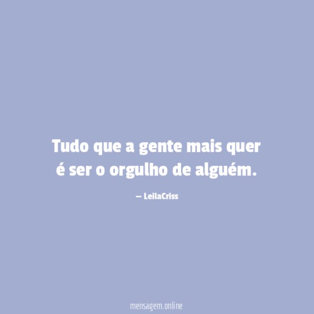 Tudo que a gente mais quer é ser o orgulho de alguém