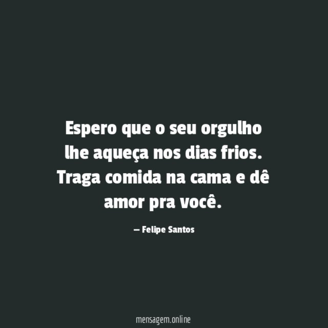 Espero que o seu orgulho lhe aqueça nos dias frios