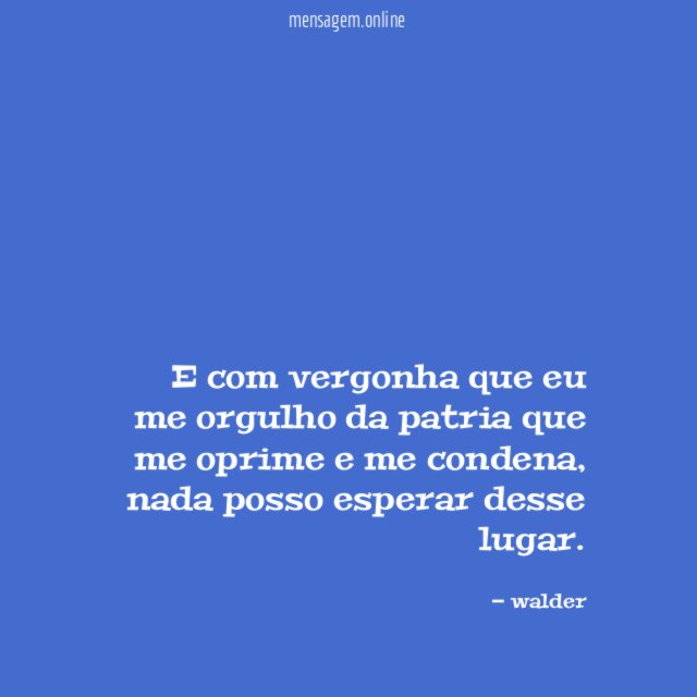 e com vergonha que eu me orgulho da