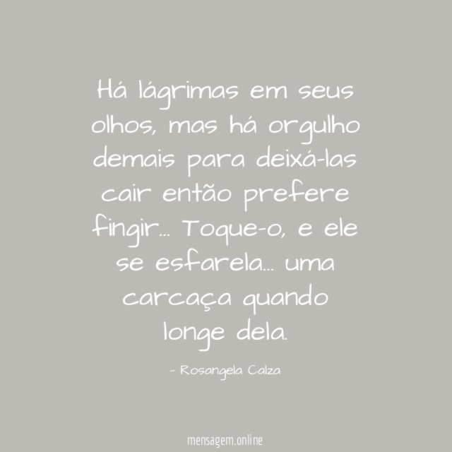 Há lágrimas em seus olhos,
mas há orgulho demais para deixá-las cair
então prefere fingir…