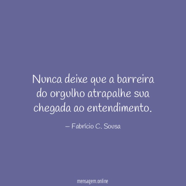 Nunca deixe que a barreira do orgulho atrapalhe sua chegada ao entendimento
