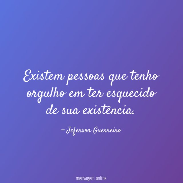 Existem pessoas que tenho orgulho em ter esquecido de sua existência
