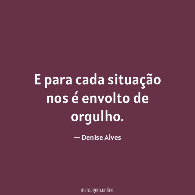 E para cada situação nos é envolto de orgulho