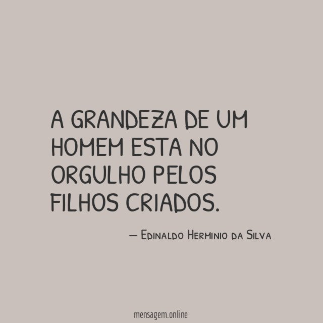 A grandeza de um homem esta no orgulho pelos filhos criados