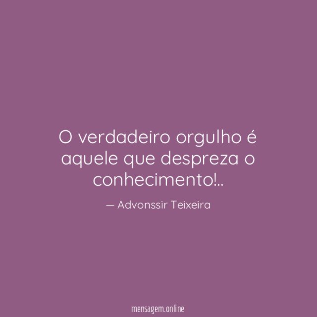 O verdadeiro orgulho é aquele que despreza o conhecimento