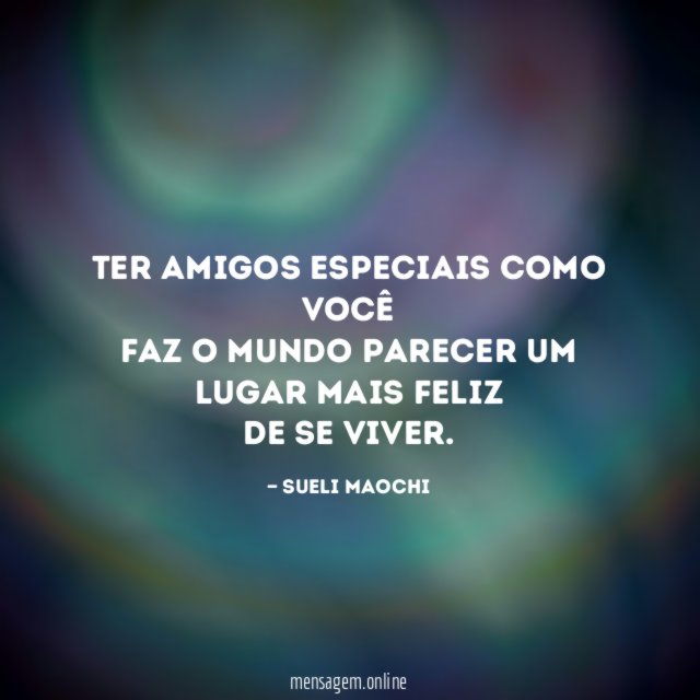 Ter amigos especiais como você faz o mundo parecer