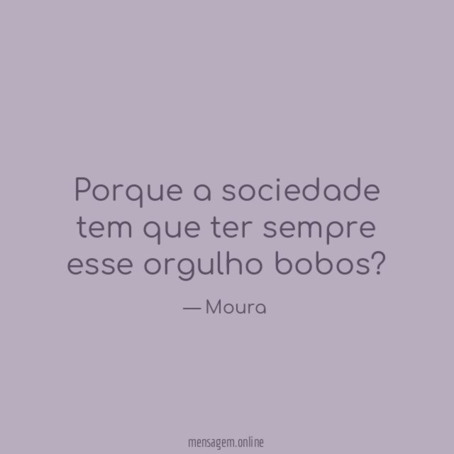 Porque a sociedade tem que ter sempre esse orgulho bobos