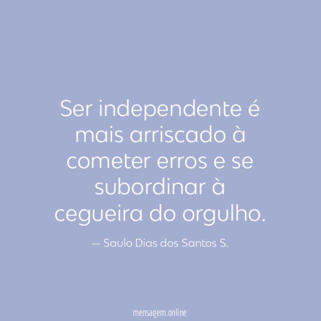 Ser independente é mais arriscado à cometer erros e se subordinar à cegueira do orgulho