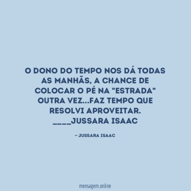 O Dono do tempo nos dá todas as manhãs, a chance de colocar o pé na "estrada" outra vez …faz tempo que resolvi aproveitar.