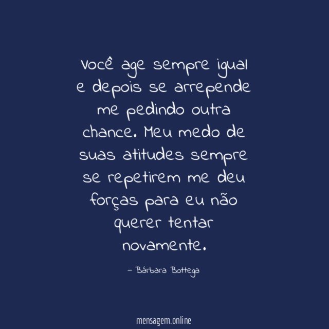 Você age sempre igual e depois se arrepende me pedindo outra chance
