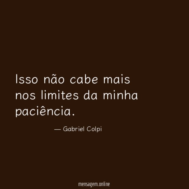 Isso não cabe mais nos limites da minha paciência
