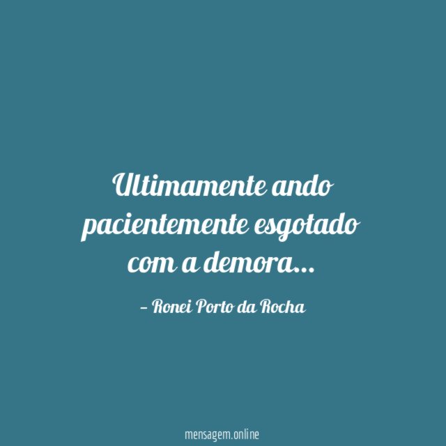 Ultimamente ando pacientemente esgotado com a demora
