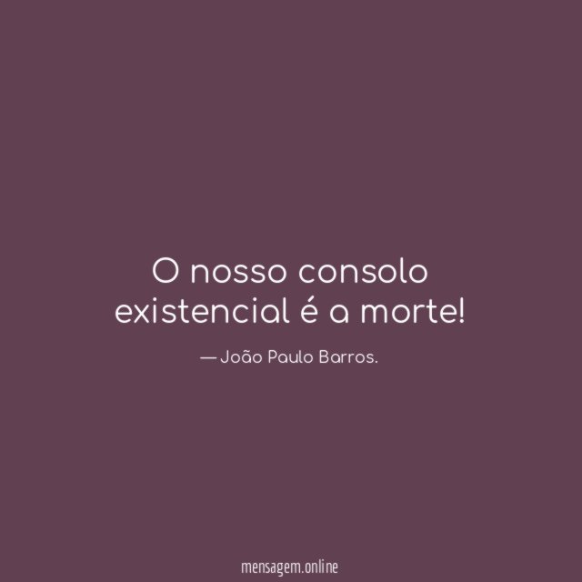 O nosso consolo existencial é a morte