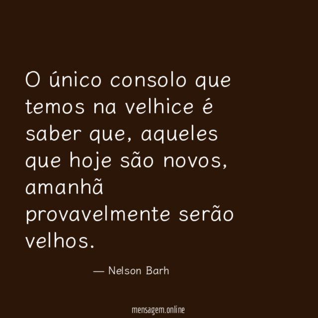 O único consolo que temos na velhice é saber que