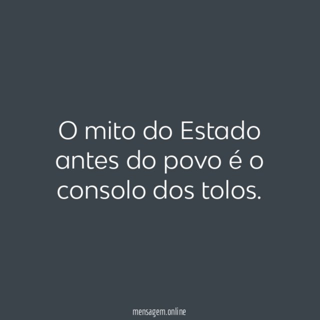 O mito do Estado antes do povo é o consolo dos tolos