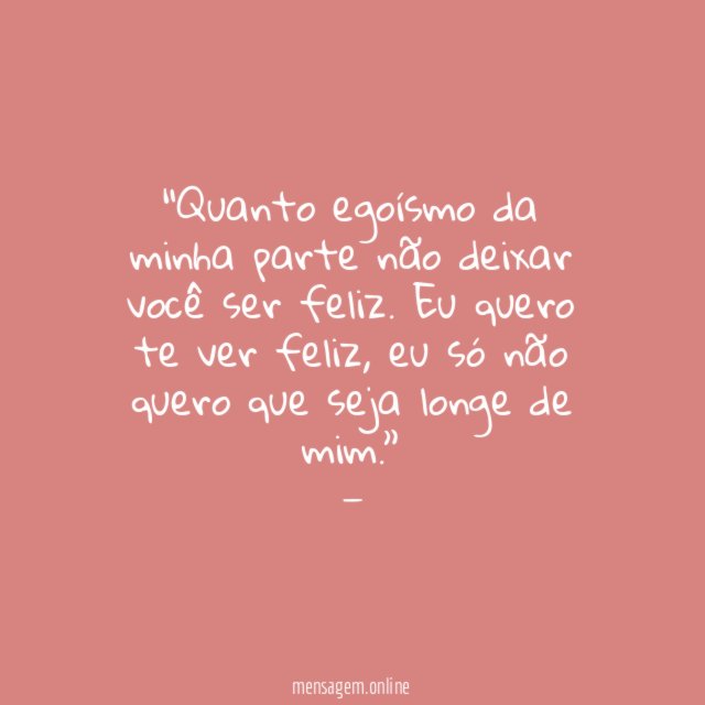 Quanto egoísmo da minha parte não deixar você ser feliz