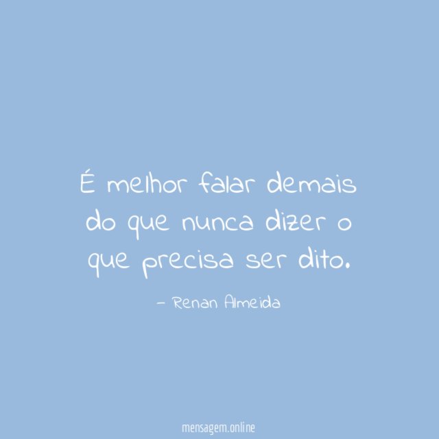 É melhor falar demais do que nunca dizer o que precisa ser dito