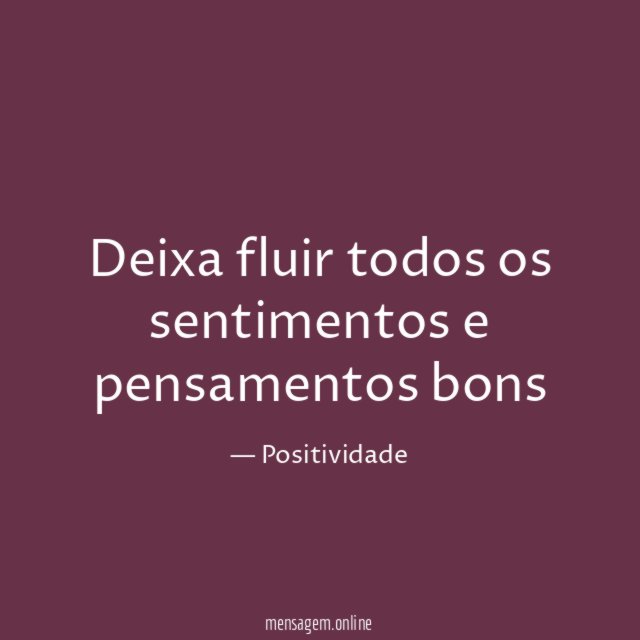 Deixa fluir todos os sentimentos e pensamentos bons