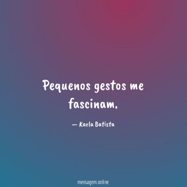 Pequenos gestos me fascinam