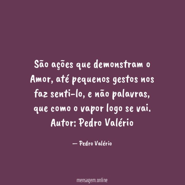 São ações que demonstram o Amor, até pequenos gestos nos faz senti-lo, e não palavras, que como o vapor logo se vai.