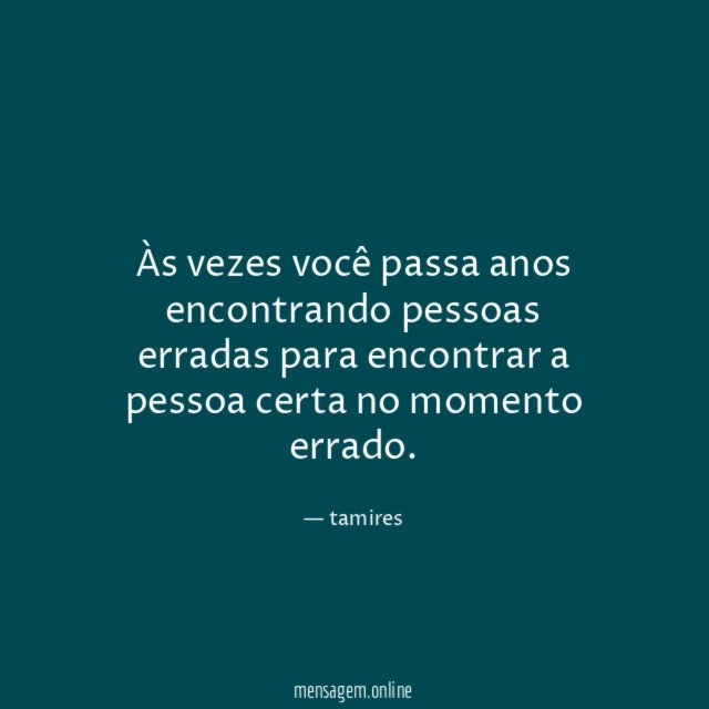 Às vezes você passa anos encontrando pessoas erradas