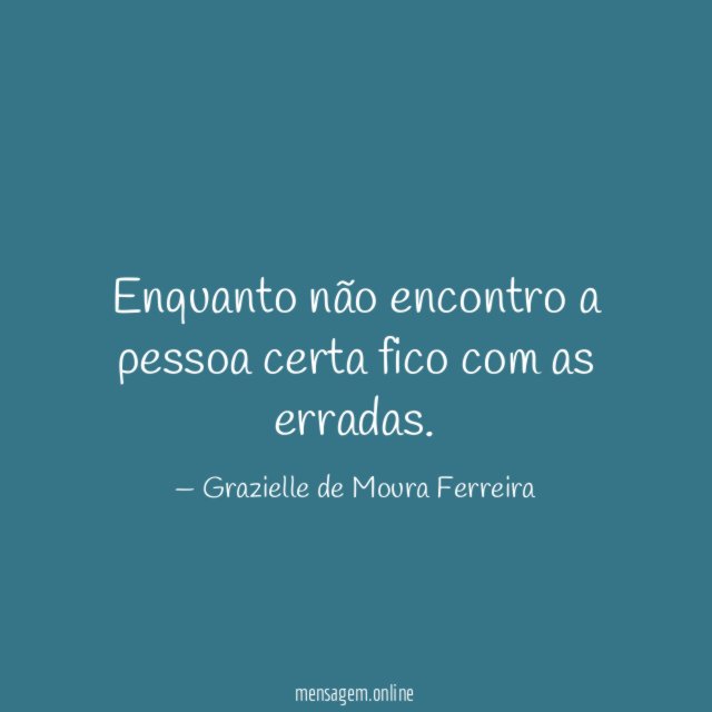Enquanto não encontro a pessoa certa fico com as erradas