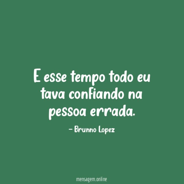E esse tempo todo eu tava confiando na pessoa errada
