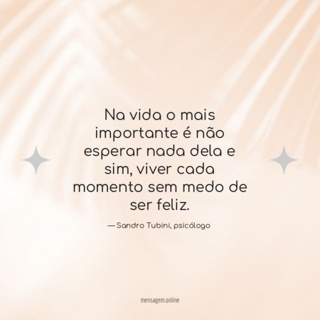 Na vida o mais importante é não esperar nada dela e sim