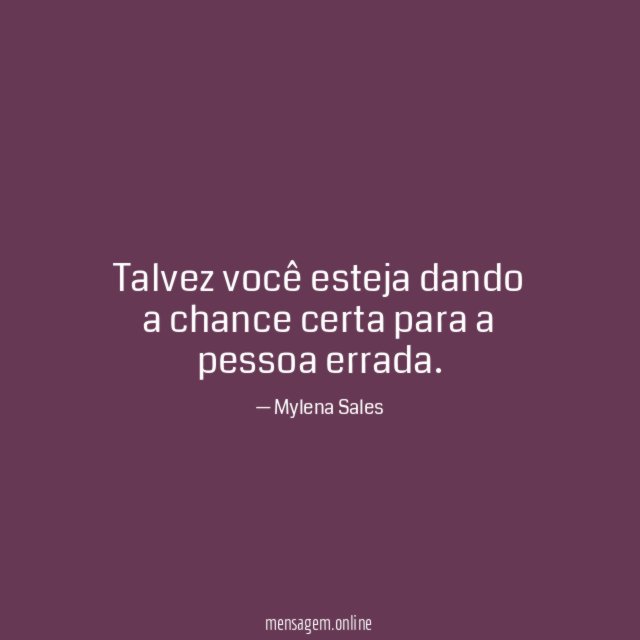 Talvez você esteja dando a chance certa para a pessoa errada