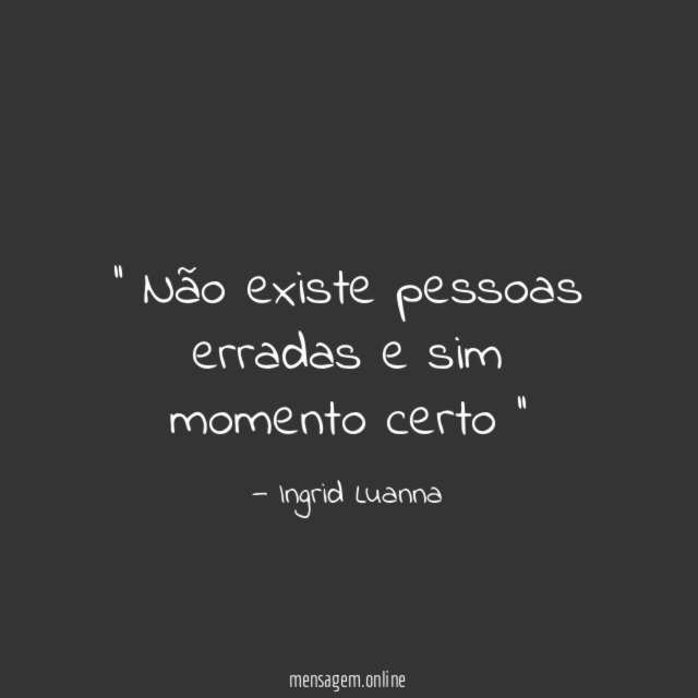 ' Não existe pessoas erradas e sim momento certo ''